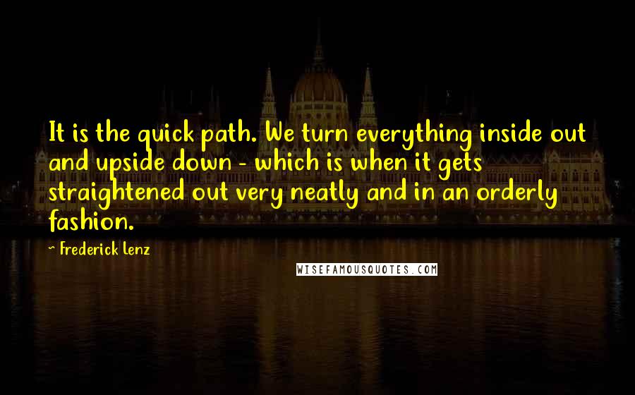 Frederick Lenz Quotes: It is the quick path. We turn everything inside out and upside down - which is when it gets straightened out very neatly and in an orderly fashion.