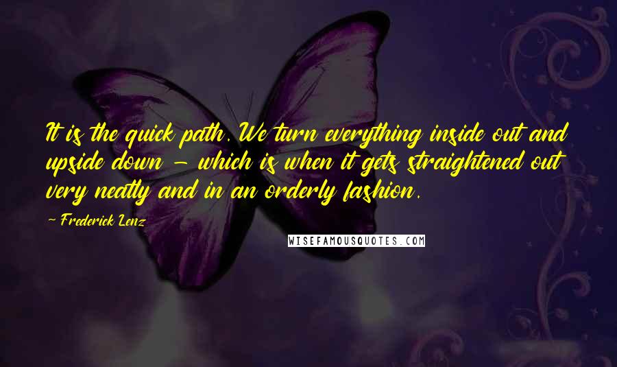 Frederick Lenz Quotes: It is the quick path. We turn everything inside out and upside down - which is when it gets straightened out very neatly and in an orderly fashion.