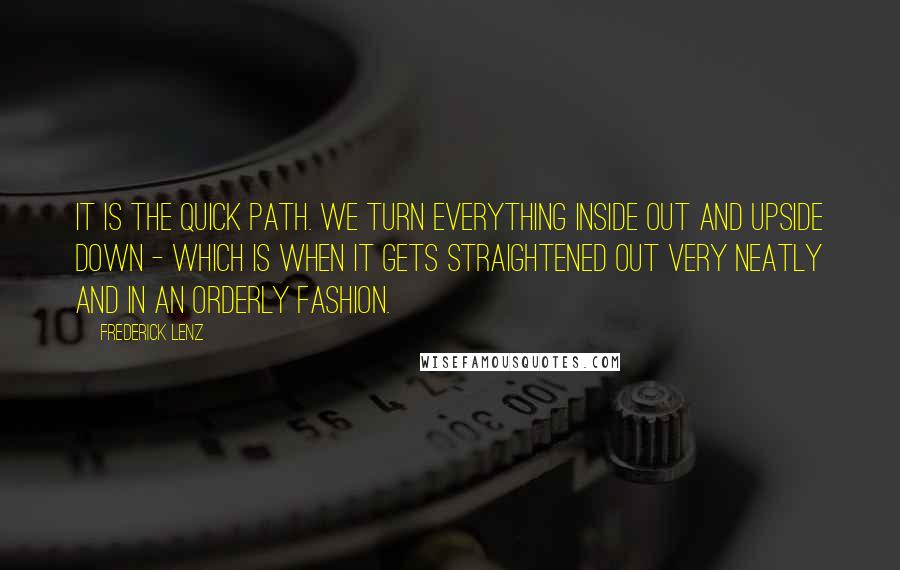 Frederick Lenz Quotes: It is the quick path. We turn everything inside out and upside down - which is when it gets straightened out very neatly and in an orderly fashion.