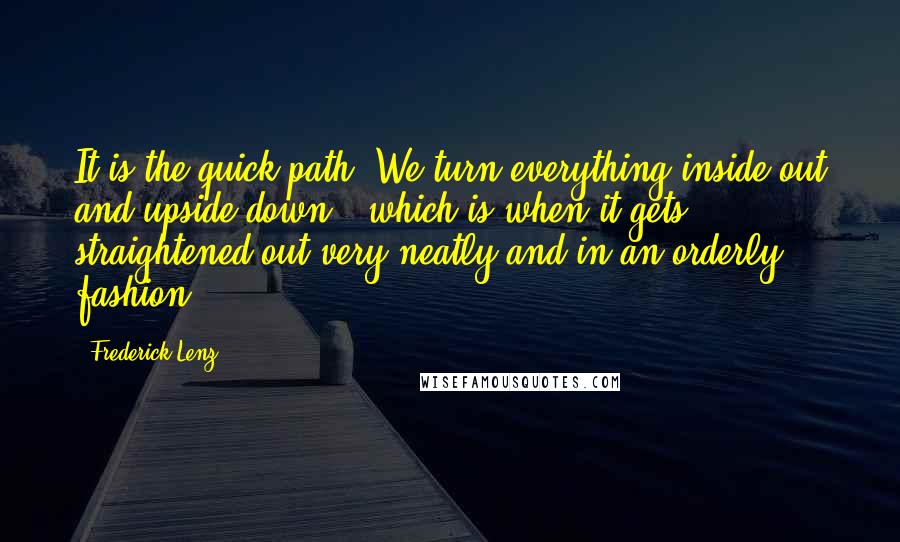 Frederick Lenz Quotes: It is the quick path. We turn everything inside out and upside down - which is when it gets straightened out very neatly and in an orderly fashion.