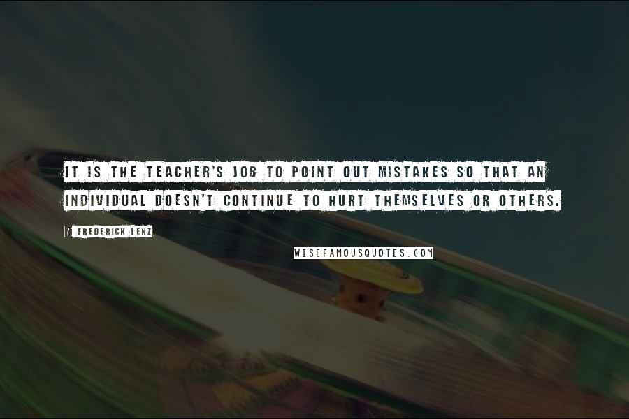 Frederick Lenz Quotes: It is the teacher's job to point out mistakes so that an individual doesn't continue to hurt themselves or others.