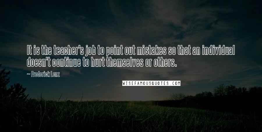 Frederick Lenz Quotes: It is the teacher's job to point out mistakes so that an individual doesn't continue to hurt themselves or others.