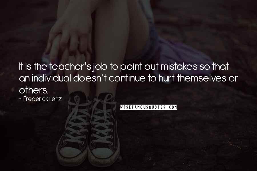 Frederick Lenz Quotes: It is the teacher's job to point out mistakes so that an individual doesn't continue to hurt themselves or others.