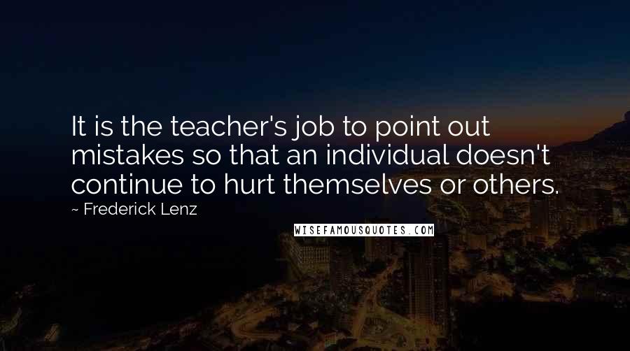 Frederick Lenz Quotes: It is the teacher's job to point out mistakes so that an individual doesn't continue to hurt themselves or others.
