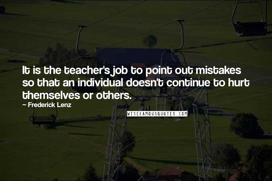 Frederick Lenz Quotes: It is the teacher's job to point out mistakes so that an individual doesn't continue to hurt themselves or others.