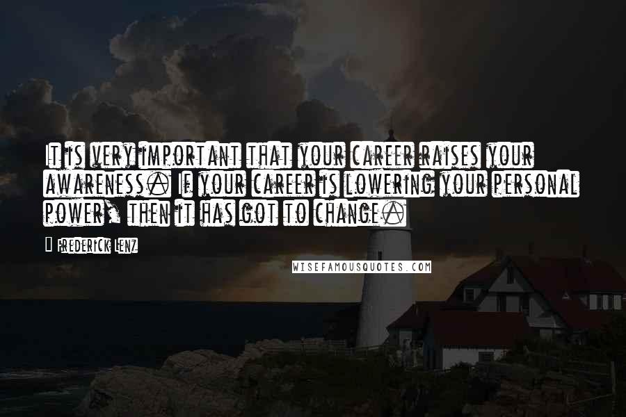 Frederick Lenz Quotes: It is very important that your career raises your awareness. If your career is lowering your personal power, then it has got to change.