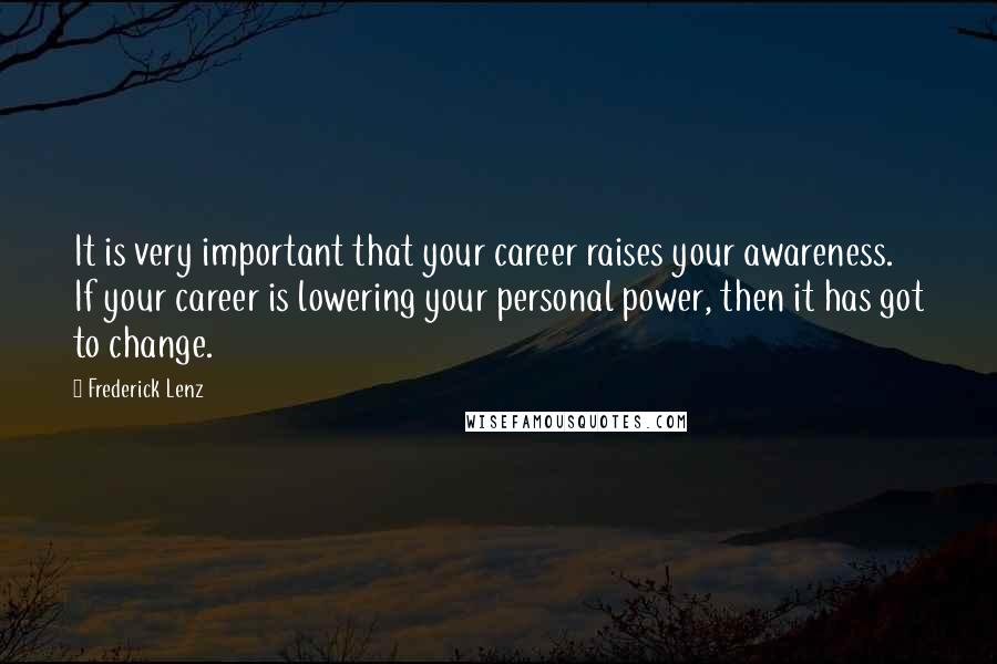 Frederick Lenz Quotes: It is very important that your career raises your awareness. If your career is lowering your personal power, then it has got to change.