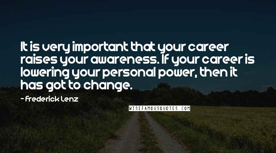 Frederick Lenz Quotes: It is very important that your career raises your awareness. If your career is lowering your personal power, then it has got to change.