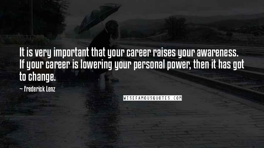 Frederick Lenz Quotes: It is very important that your career raises your awareness. If your career is lowering your personal power, then it has got to change.