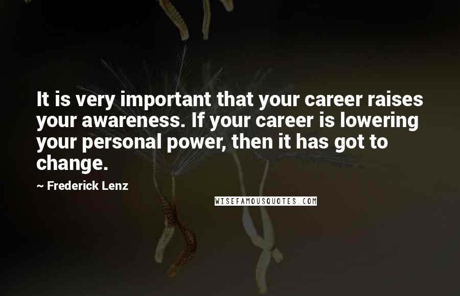 Frederick Lenz Quotes: It is very important that your career raises your awareness. If your career is lowering your personal power, then it has got to change.