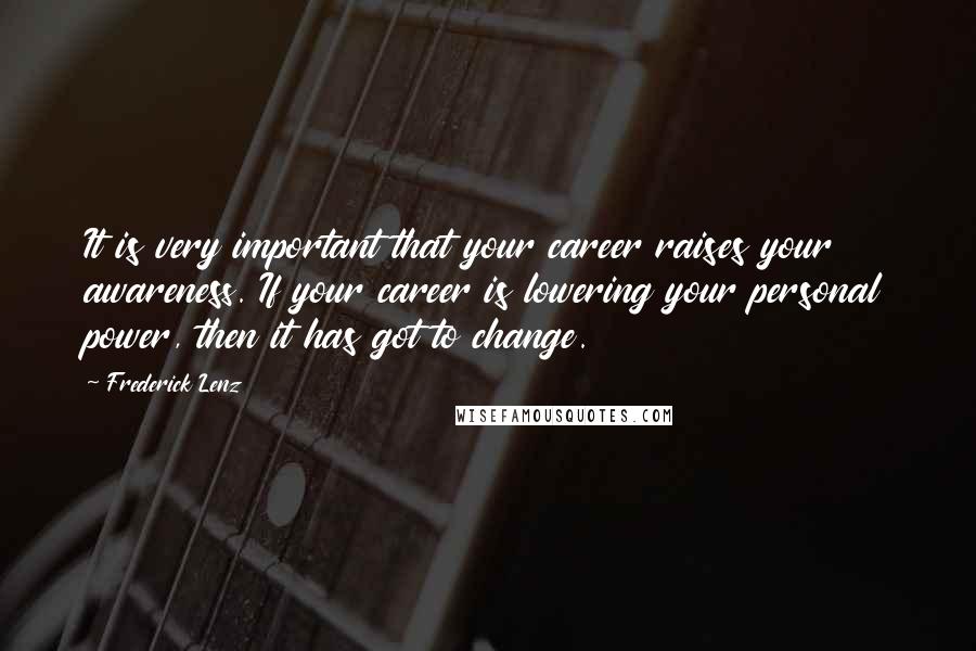 Frederick Lenz Quotes: It is very important that your career raises your awareness. If your career is lowering your personal power, then it has got to change.