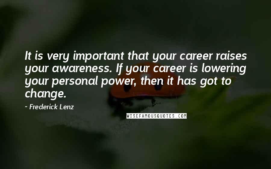 Frederick Lenz Quotes: It is very important that your career raises your awareness. If your career is lowering your personal power, then it has got to change.