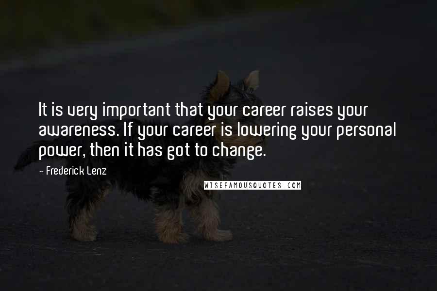 Frederick Lenz Quotes: It is very important that your career raises your awareness. If your career is lowering your personal power, then it has got to change.
