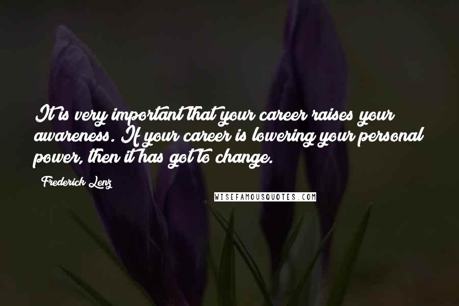 Frederick Lenz Quotes: It is very important that your career raises your awareness. If your career is lowering your personal power, then it has got to change.