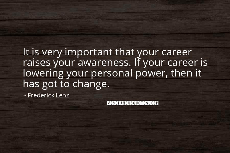 Frederick Lenz Quotes: It is very important that your career raises your awareness. If your career is lowering your personal power, then it has got to change.