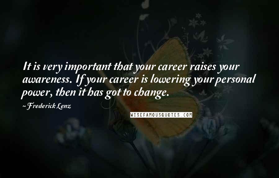 Frederick Lenz Quotes: It is very important that your career raises your awareness. If your career is lowering your personal power, then it has got to change.