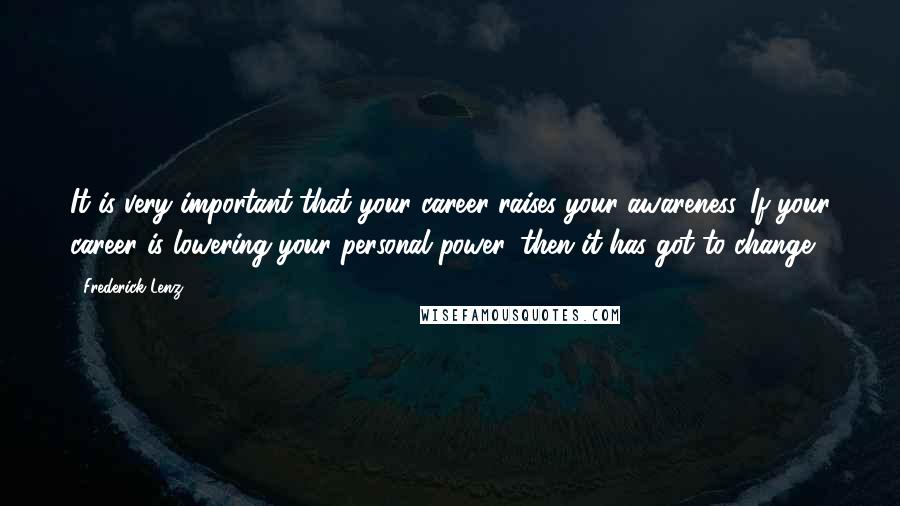 Frederick Lenz Quotes: It is very important that your career raises your awareness. If your career is lowering your personal power, then it has got to change.