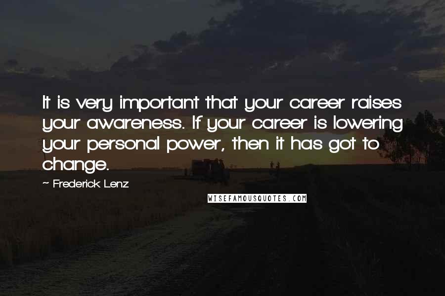 Frederick Lenz Quotes: It is very important that your career raises your awareness. If your career is lowering your personal power, then it has got to change.