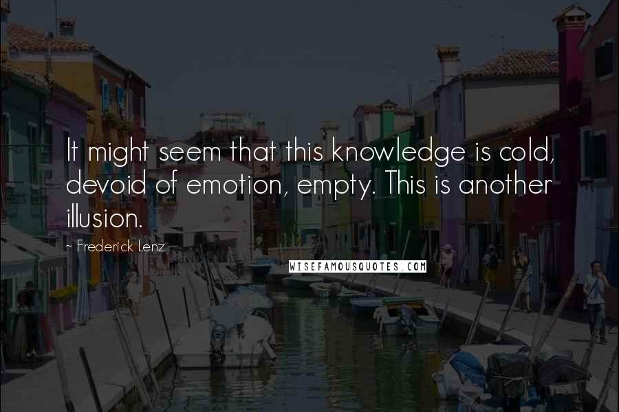 Frederick Lenz Quotes: It might seem that this knowledge is cold, devoid of emotion, empty. This is another illusion.
