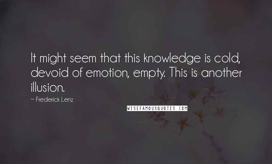 Frederick Lenz Quotes: It might seem that this knowledge is cold, devoid of emotion, empty. This is another illusion.