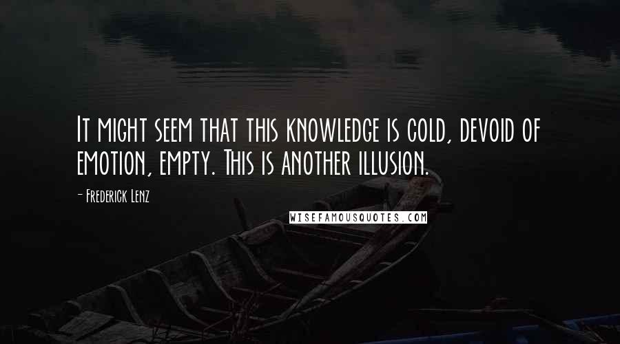Frederick Lenz Quotes: It might seem that this knowledge is cold, devoid of emotion, empty. This is another illusion.