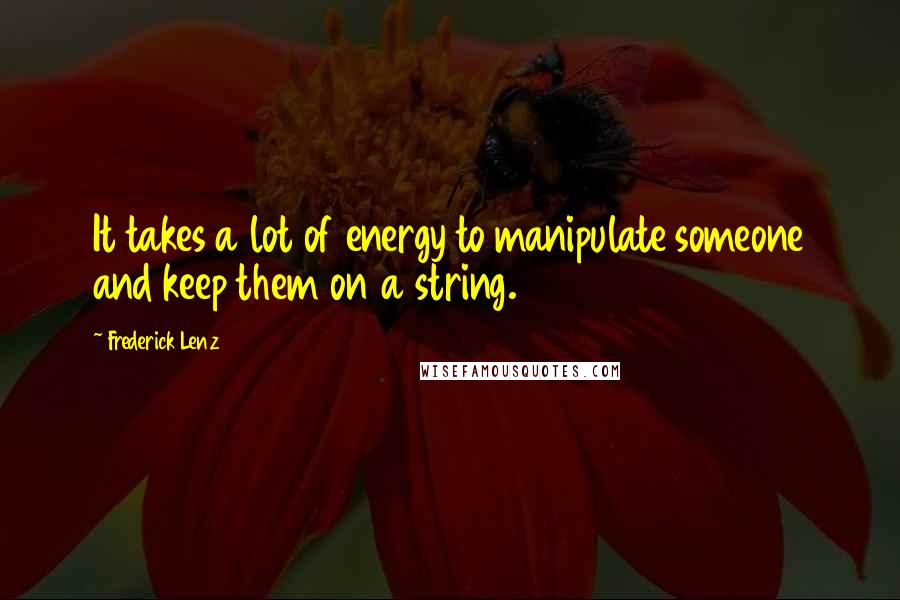 Frederick Lenz Quotes: It takes a lot of energy to manipulate someone and keep them on a string.