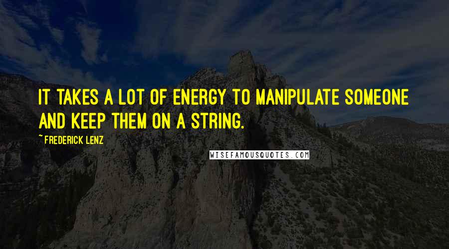 Frederick Lenz Quotes: It takes a lot of energy to manipulate someone and keep them on a string.
