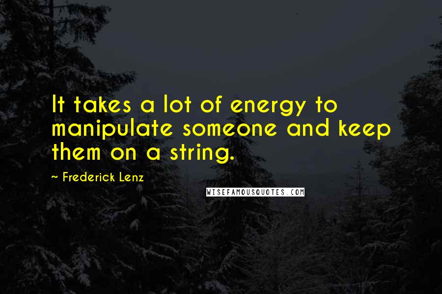 Frederick Lenz Quotes: It takes a lot of energy to manipulate someone and keep them on a string.