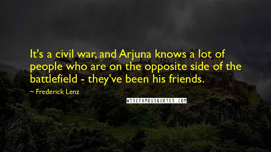 Frederick Lenz Quotes: It's a civil war, and Arjuna knows a lot of people who are on the opposite side of the battlefield - they've been his friends.