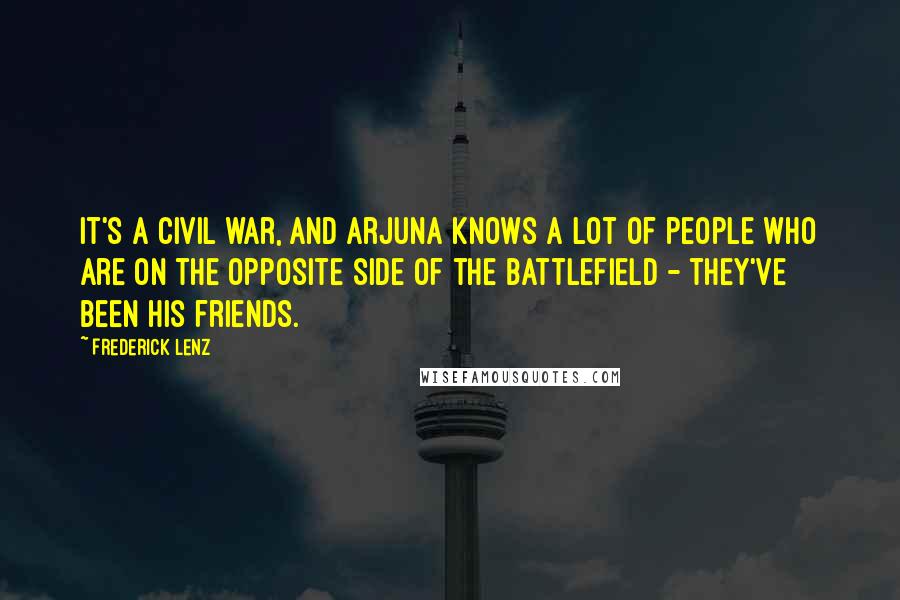 Frederick Lenz Quotes: It's a civil war, and Arjuna knows a lot of people who are on the opposite side of the battlefield - they've been his friends.