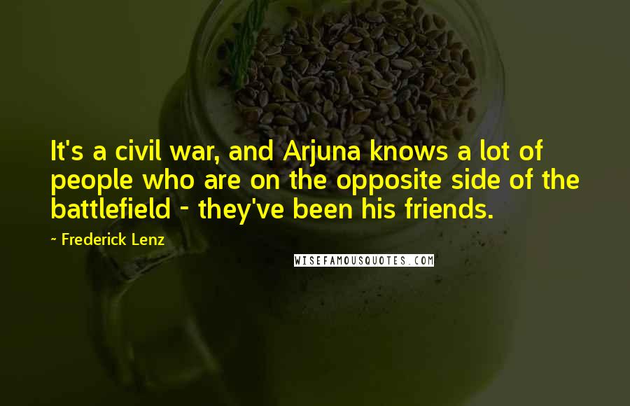 Frederick Lenz Quotes: It's a civil war, and Arjuna knows a lot of people who are on the opposite side of the battlefield - they've been his friends.
