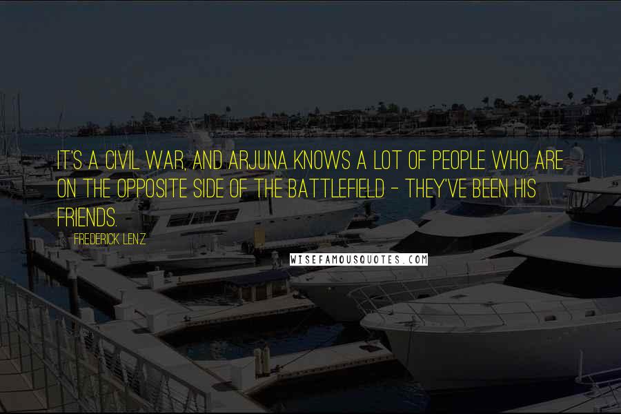 Frederick Lenz Quotes: It's a civil war, and Arjuna knows a lot of people who are on the opposite side of the battlefield - they've been his friends.