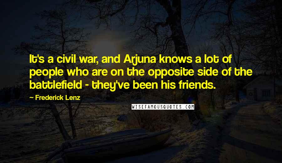 Frederick Lenz Quotes: It's a civil war, and Arjuna knows a lot of people who are on the opposite side of the battlefield - they've been his friends.