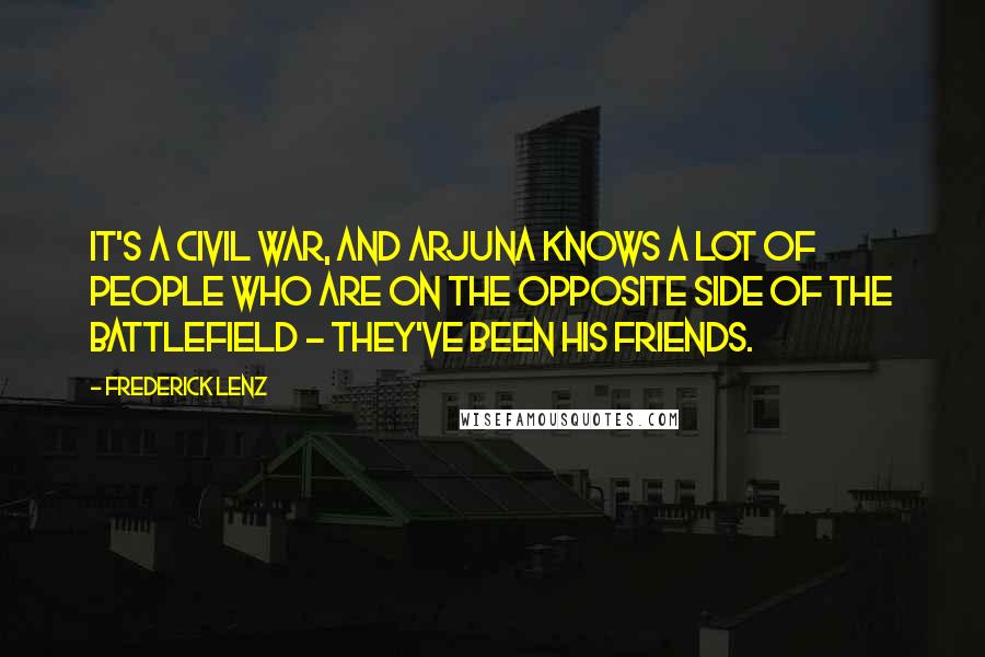 Frederick Lenz Quotes: It's a civil war, and Arjuna knows a lot of people who are on the opposite side of the battlefield - they've been his friends.