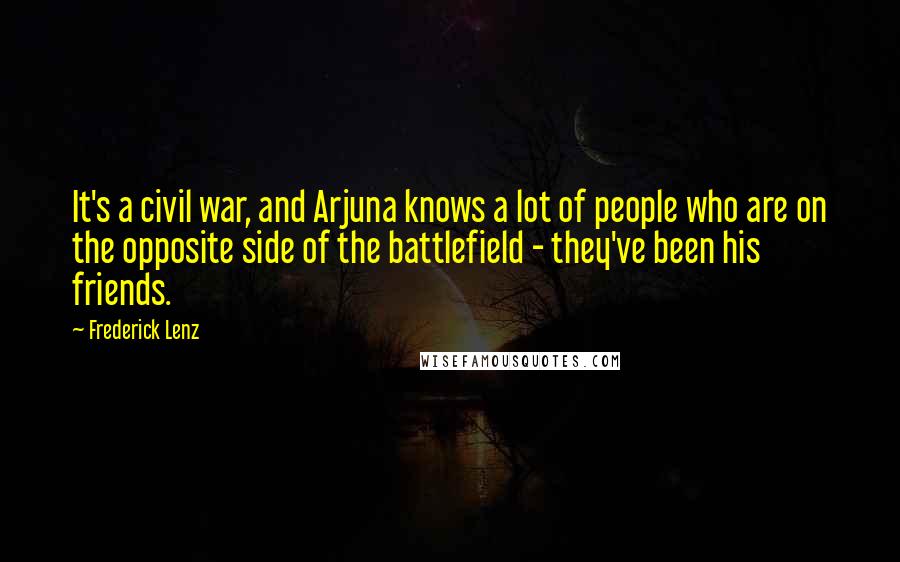 Frederick Lenz Quotes: It's a civil war, and Arjuna knows a lot of people who are on the opposite side of the battlefield - they've been his friends.