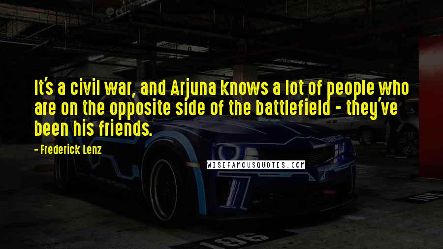 Frederick Lenz Quotes: It's a civil war, and Arjuna knows a lot of people who are on the opposite side of the battlefield - they've been his friends.