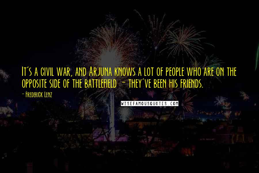 Frederick Lenz Quotes: It's a civil war, and Arjuna knows a lot of people who are on the opposite side of the battlefield - they've been his friends.