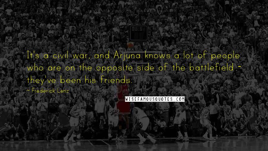 Frederick Lenz Quotes: It's a civil war, and Arjuna knows a lot of people who are on the opposite side of the battlefield - they've been his friends.