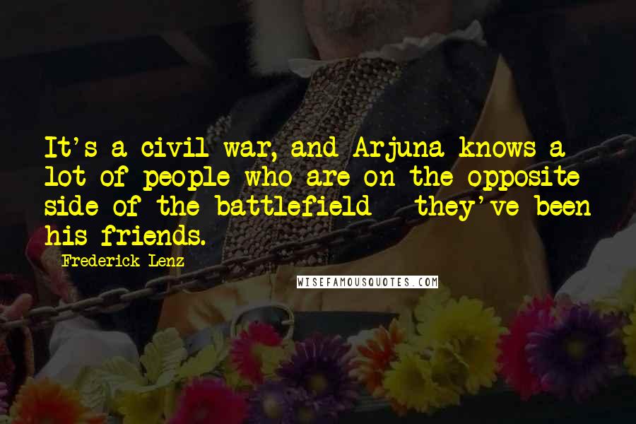 Frederick Lenz Quotes: It's a civil war, and Arjuna knows a lot of people who are on the opposite side of the battlefield - they've been his friends.