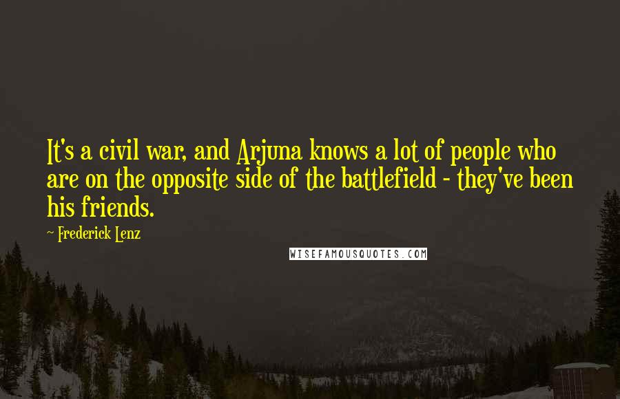 Frederick Lenz Quotes: It's a civil war, and Arjuna knows a lot of people who are on the opposite side of the battlefield - they've been his friends.