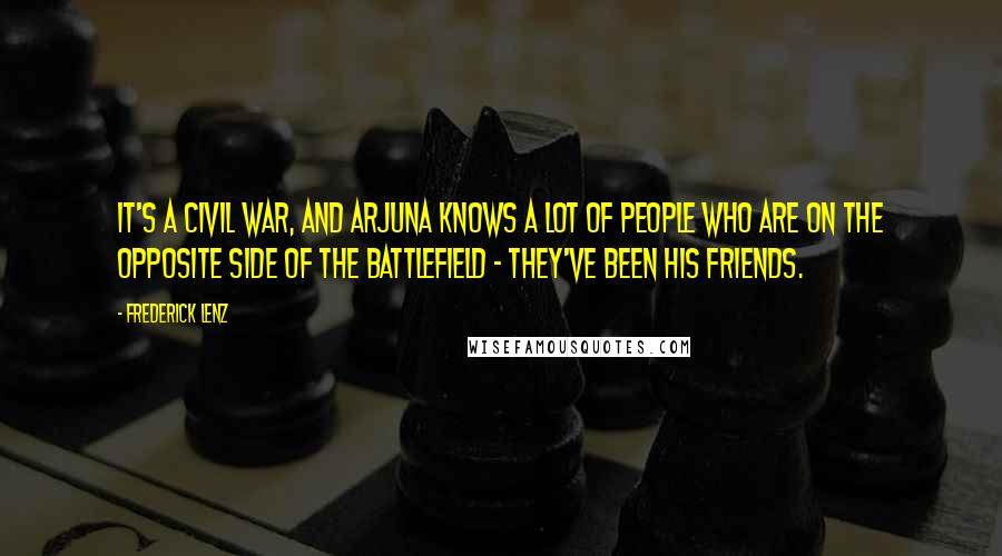 Frederick Lenz Quotes: It's a civil war, and Arjuna knows a lot of people who are on the opposite side of the battlefield - they've been his friends.