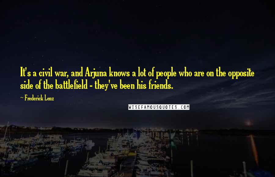 Frederick Lenz Quotes: It's a civil war, and Arjuna knows a lot of people who are on the opposite side of the battlefield - they've been his friends.