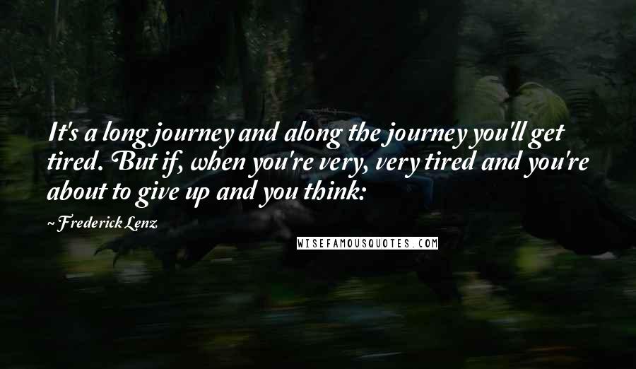 Frederick Lenz Quotes: It's a long journey and along the journey you'll get tired. But if, when you're very, very tired and you're about to give up and you think: