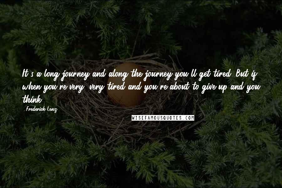 Frederick Lenz Quotes: It's a long journey and along the journey you'll get tired. But if, when you're very, very tired and you're about to give up and you think: