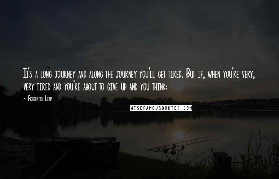 Frederick Lenz Quotes: It's a long journey and along the journey you'll get tired. But if, when you're very, very tired and you're about to give up and you think: