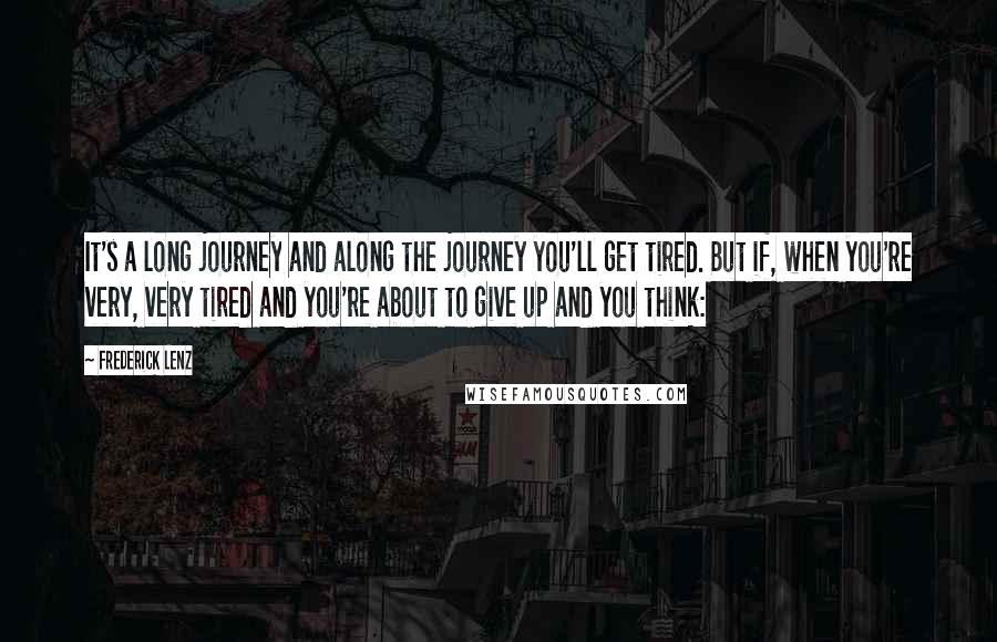 Frederick Lenz Quotes: It's a long journey and along the journey you'll get tired. But if, when you're very, very tired and you're about to give up and you think: