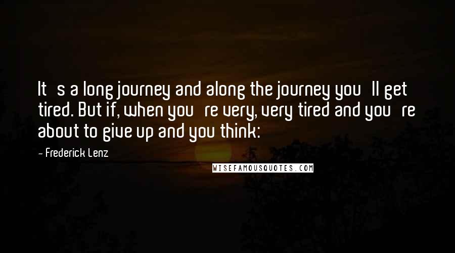 Frederick Lenz Quotes: It's a long journey and along the journey you'll get tired. But if, when you're very, very tired and you're about to give up and you think: