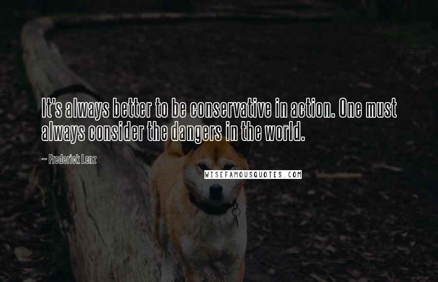 Frederick Lenz Quotes: It's always better to be conservative in action. One must always consider the dangers in the world.