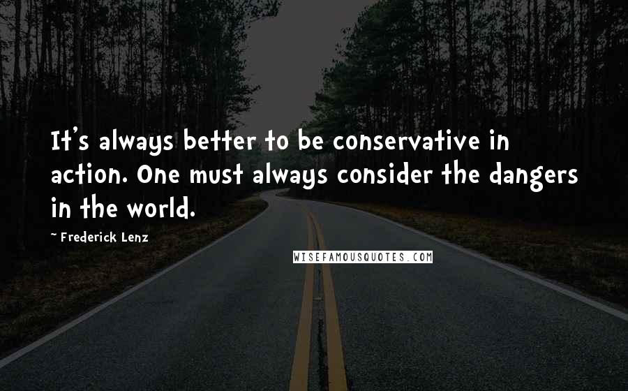 Frederick Lenz Quotes: It's always better to be conservative in action. One must always consider the dangers in the world.