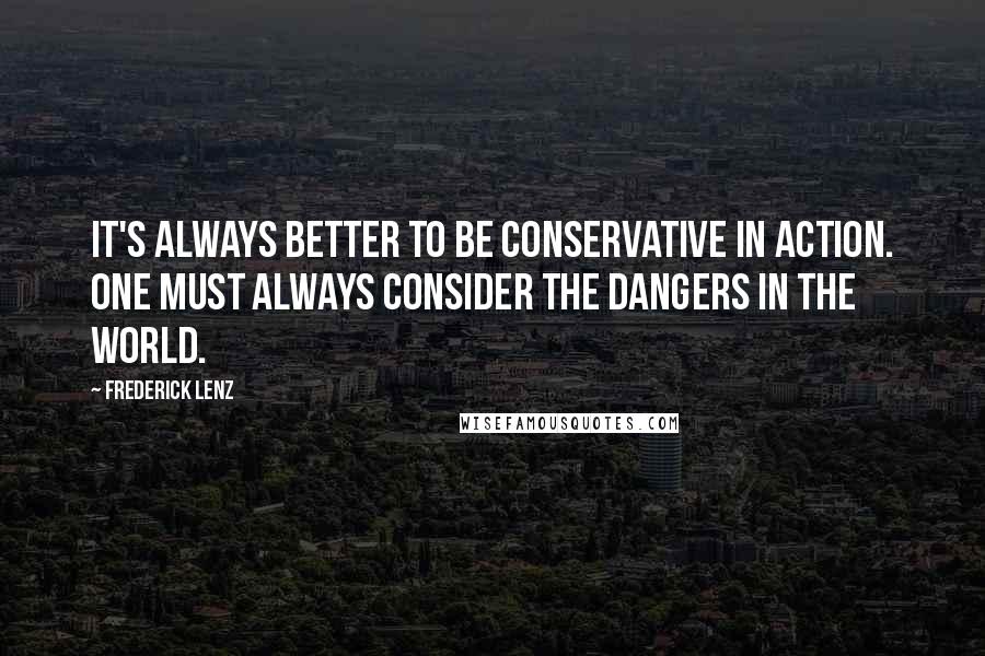 Frederick Lenz Quotes: It's always better to be conservative in action. One must always consider the dangers in the world.